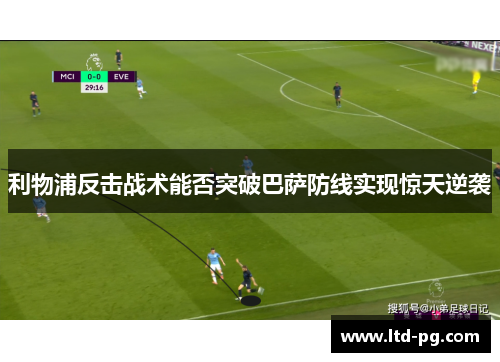 利物浦反击战术能否突破巴萨防线实现惊天逆袭