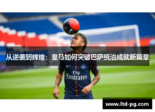 从逆袭到辉煌：皇马如何突破巴萨统治成就新篇章