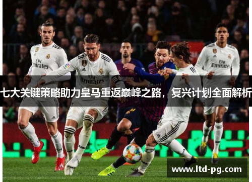 七大关键策略助力皇马重返巅峰之路，复兴计划全面解析