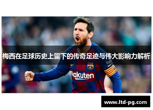 梅西在足球历史上留下的传奇足迹与伟大影响力解析