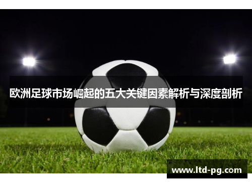 欧洲足球市场崛起的五大关键因素解析与深度剖析