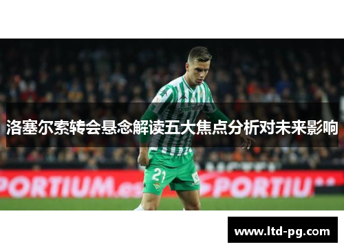 洛塞尔索转会悬念解读五大焦点分析对未来影响