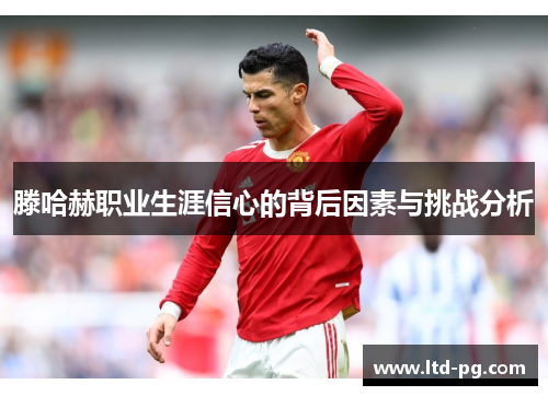 滕哈赫职业生涯信心的背后因素与挑战分析