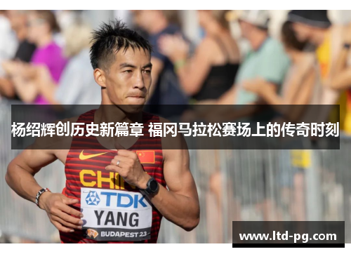 杨绍辉创历史新篇章 福冈马拉松赛场上的传奇时刻