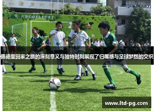 佩德里回家之旅的深刻意义与独特时刻展现了归属感与足球梦想的交织