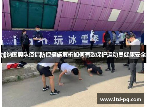 加纳国奥队疫情防控措施解析如何有效保护运动员健康安全