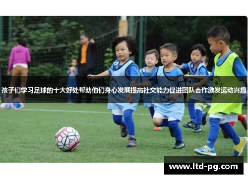 孩子们学习足球的十大好处帮助他们身心发展提高社交能力促进团队合作激发运动兴趣