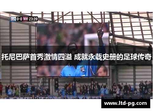 托尼巴萨首秀激情四溢 成就永载史册的足球传奇