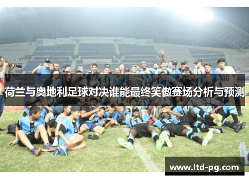 荷兰与奥地利足球对决谁能最终笑傲赛场分析与预测