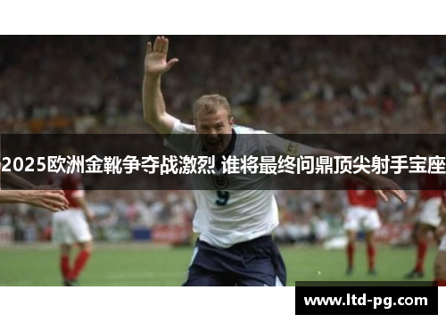 2025欧洲金靴争夺战激烈 谁将最终问鼎顶尖射手宝座