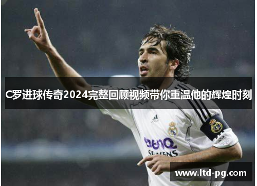 C罗进球传奇2024完整回顾视频带你重温他的辉煌时刻