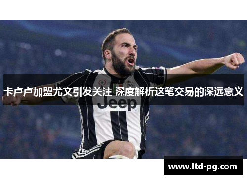 卡卢卢加盟尤文引发关注 深度解析这笔交易的深远意义