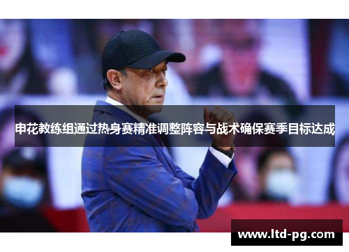 申花教练组通过热身赛精准调整阵容与战术确保赛季目标达成