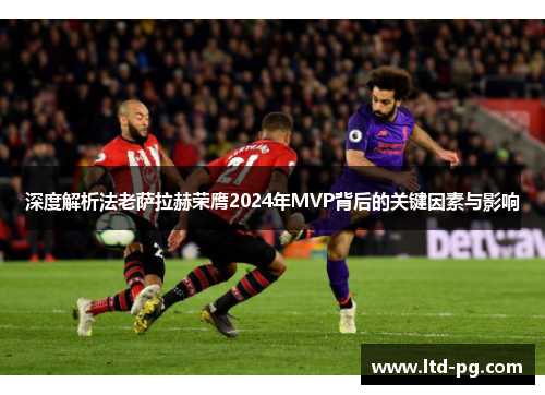深度解析法老萨拉赫荣膺2024年MVP背后的关键因素与影响