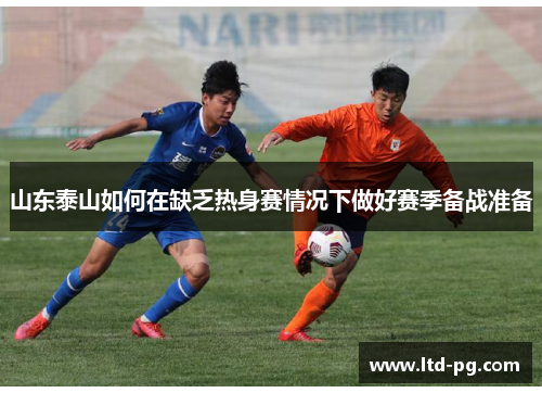 山东泰山如何在缺乏热身赛情况下做好赛季备战准备