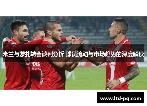 米兰与蒙扎转会谈判分析 球员流动与市场趋势的深度解读