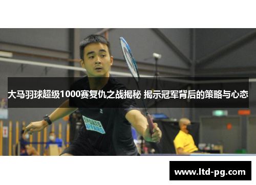大马羽球超级1000赛复仇之战揭秘 揭示冠军背后的策略与心态