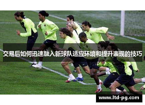 交易后如何迅速融入新球队适应环境和提升表现的技巧