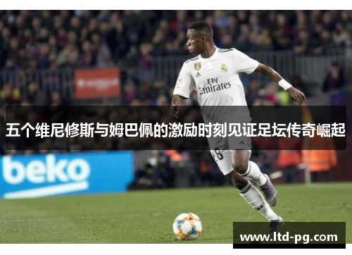 五个维尼修斯与姆巴佩的激励时刻见证足坛传奇崛起