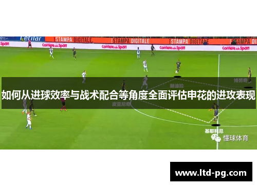 如何从进球效率与战术配合等角度全面评估申花的进攻表现