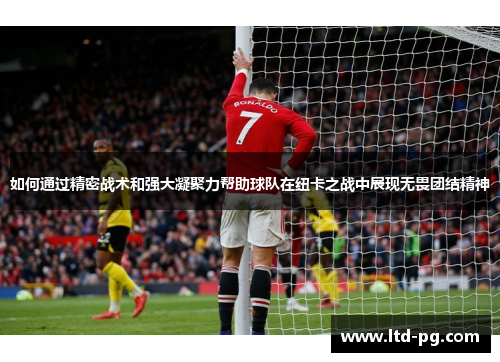 如何通过精密战术和强大凝聚力帮助球队在纽卡之战中展现无畏团结精神
