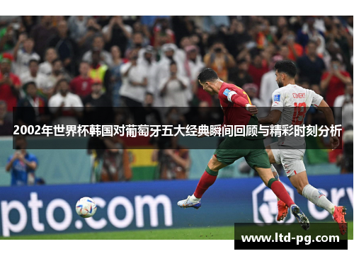 2002年世界杯韩国对葡萄牙五大经典瞬间回顾与精彩时刻分析