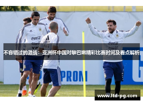 不容错过的激战：亚洲杯中国对黎巴嫩精彩比赛时间及看点解析