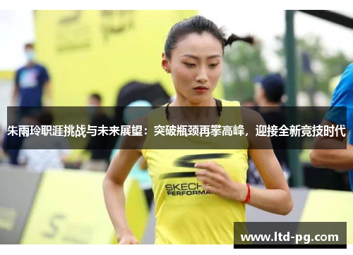 朱雨玲职涯挑战与未来展望：突破瓶颈再攀高峰，迎接全新竞技时代