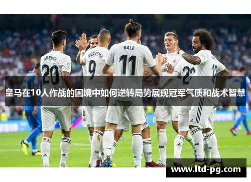 皇马在10人作战的困境中如何逆转局势展现冠军气质和战术智慧