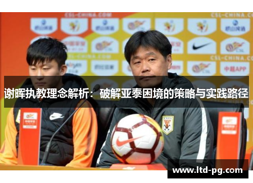 谢晖执教理念解析:破解亚泰困境的策略与实践路径 谢晖执教理念解析:破解亚泰困境的策略与实践路径