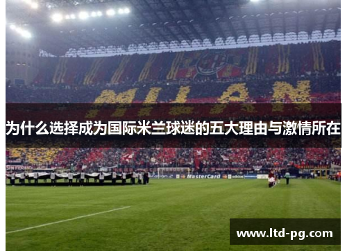 为什么选择成为国际米兰球迷的五大理由与激情所在