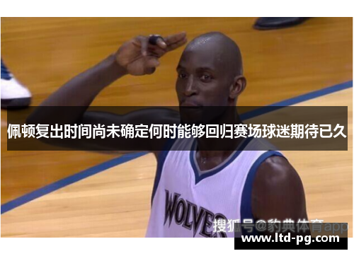 佩顿复出时间尚未确定何时能够回归赛场球迷期待已久