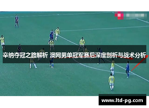 辛纳夺冠之路解析 澳网男单冠军赛后深度剖析与战术分析