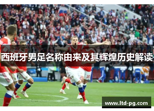 西班牙男足名称由来及其辉煌历史解读