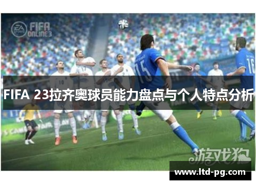 FIFA 23拉齐奥球员能力盘点与个人特点分析