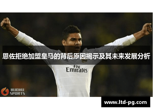 恩佐拒绝加盟皇马的背后原因揭示及其未来发展分析