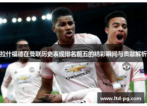 拉什福德在曼联历史表现排名前五的精彩瞬间与贡献解析