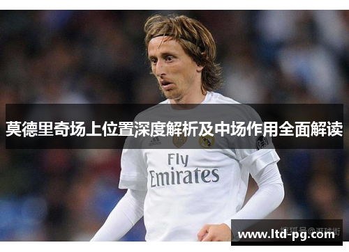 莫德里奇场上位置深度解析及中场作用全面解读