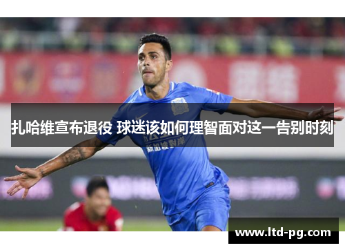 扎哈维宣布退役 球迷该如何理智面对这一告别时刻
