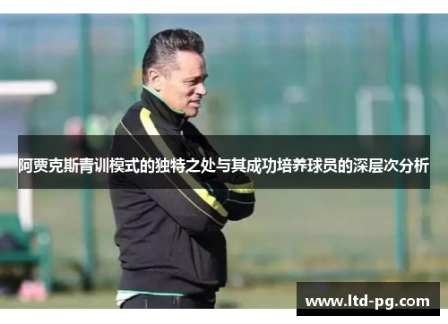 阿贾克斯青训模式的独特之处与其成功培养球员的深层次分析
