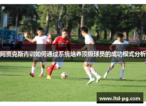 阿贾克斯青训如何通过系统培养顶级球员的成功模式分析