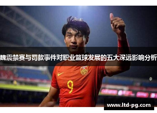 魏震禁赛与罚款事件对职业篮球发展的五大深远影响分析