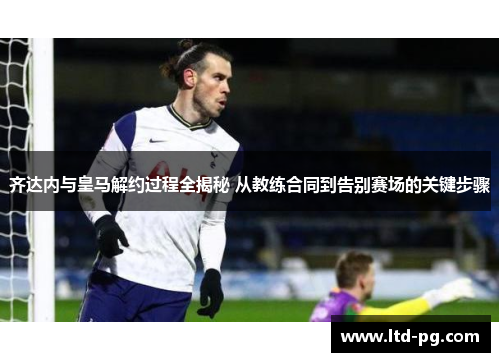 齐达内与皇马解约过程全揭秘 从教练合同到告别赛场的关键步骤
