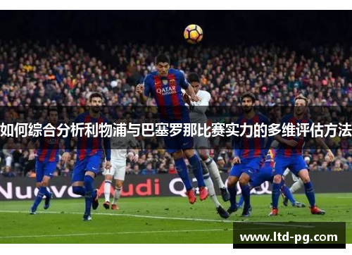 如何综合分析利物浦与巴塞罗那比赛实力的多维评估方法