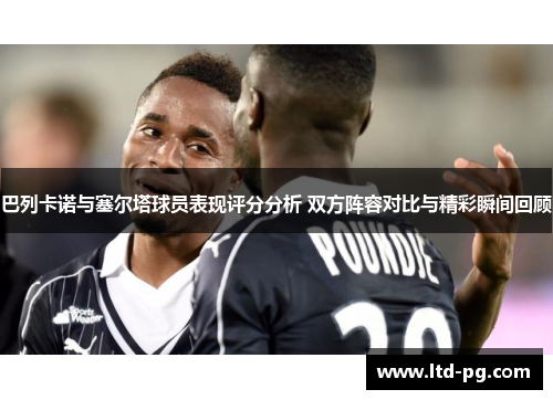 巴列卡诺与塞尔塔球员表现评分分析 双方阵容对比与精彩瞬间回顾