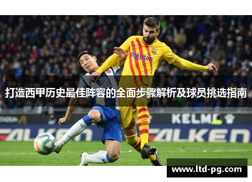 打造西甲历史最佳阵容的全面步骤解析及球员挑选指南