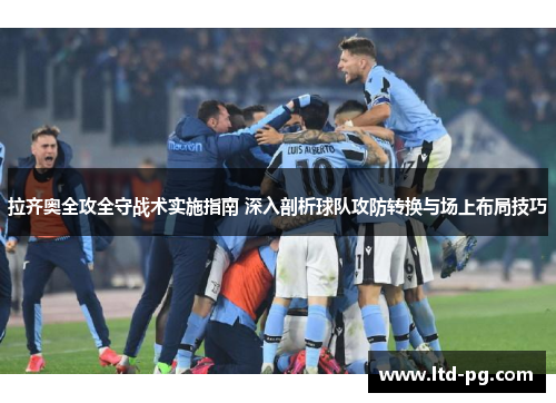 拉齐奥全攻全守战术实施指南 深入剖析球队攻防转换与场上布局技巧