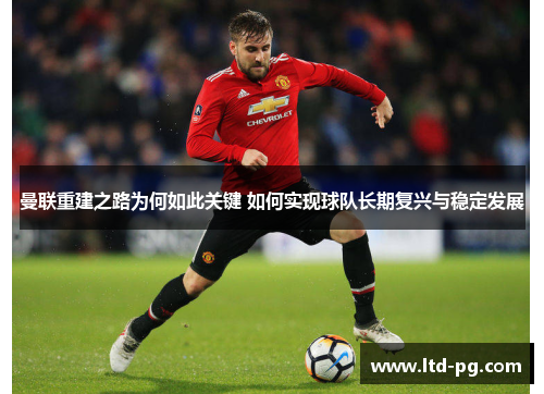 曼联重建之路为何如此关键 如何实现球队长期复兴与稳定发展