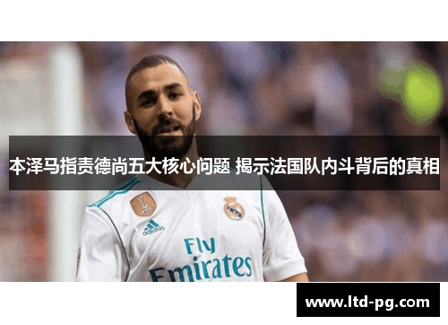 本泽马指责德尚五大核心问题 揭示法国队内斗背后的真相