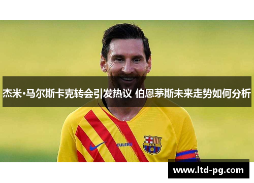 杰米·马尔斯卡克转会引发热议 伯恩茅斯未来走势如何分析